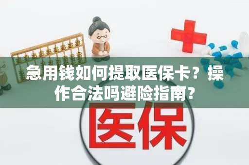 急用钱如何提取医保卡？操作合法吗避险指南？